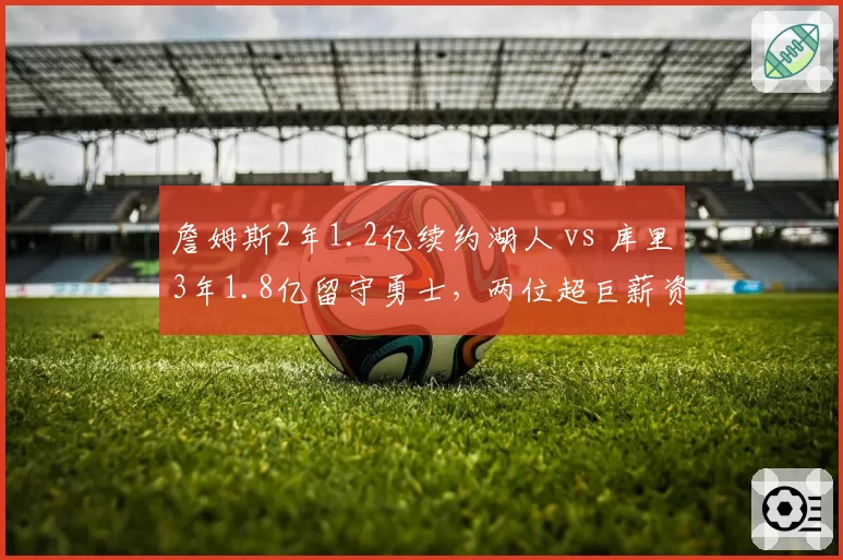 詹姆斯2年1.2亿续约湖人 vs 库里3年1.8亿留守勇士，两位超巨薪资结构引发更衣室暗流