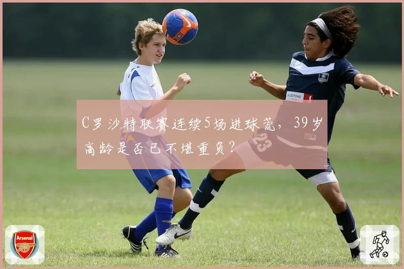 C罗沙特联赛连续5场进球荒，39岁高龄是否已不堪重负？