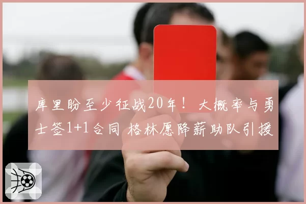 库里盼至少征战20年！大概率与勇士签1+1合同 格林愿降薪助队引援