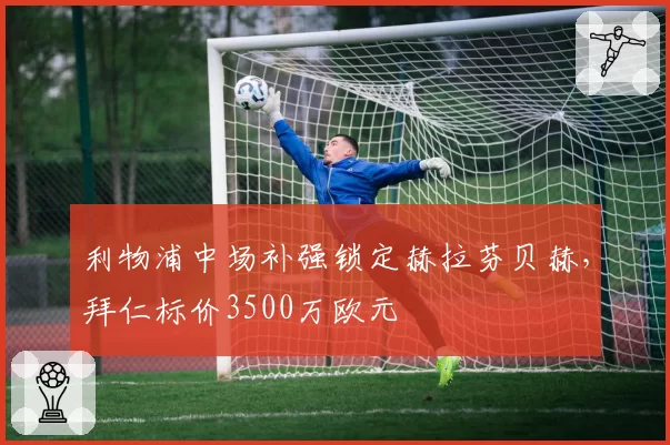利物浦中场补强锁定赫拉芬贝赫,拜仁标价3500万欧元