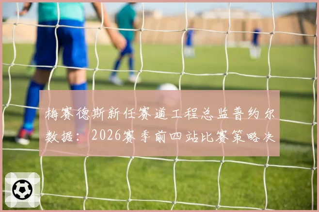 梅赛德斯新任赛道工程总监普约尔数据：2026赛季前四站比赛策略决策成功率分析