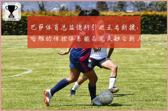 巴萨体育总监德科引进五名新援，哈维的传控体系能否完美融合新人？
