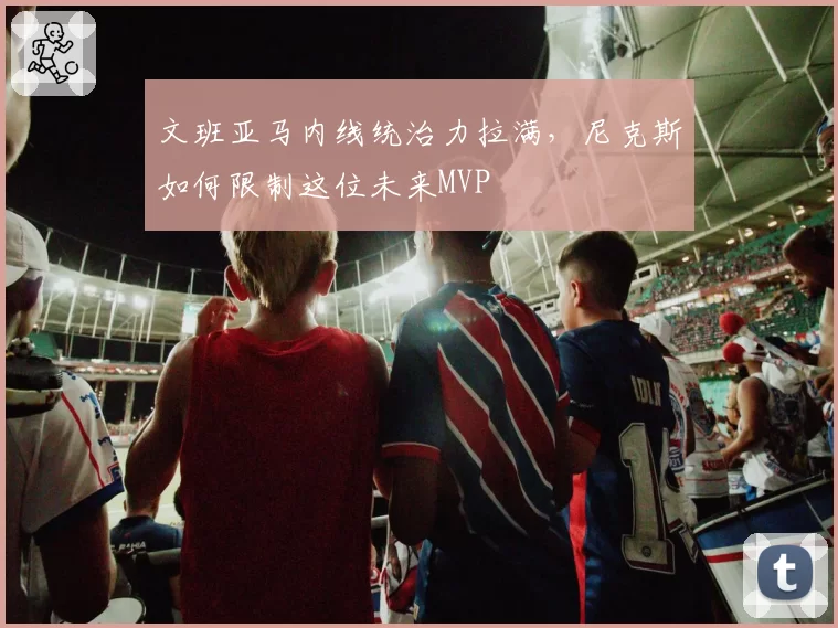 文班亚马内线统治力拉满,尼克斯如何限制这位未来MVP