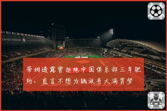 蒂姆透露曾拒绝中国俱乐部三年肥约，直言不想为钱放弃大满贯梦