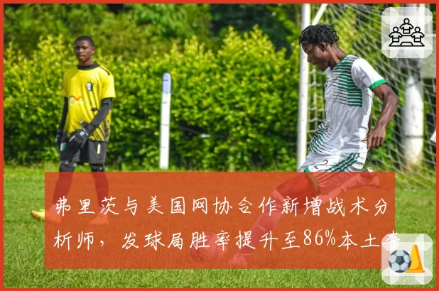 弗里茨与美国网协合作新增战术分析师，发球局胜率提升至86%本土夺冠有望？