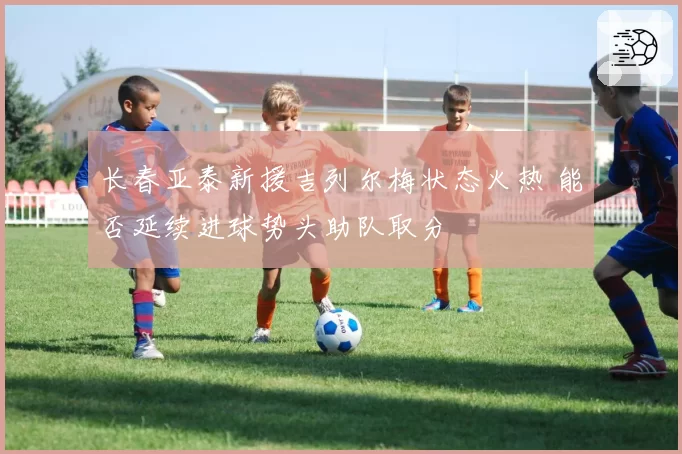 长春亚泰新援吉列尔梅状态火热 能否延续进球势头助队取分