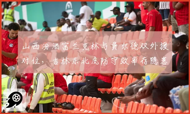 山西汾酒富兰克林与费尔德双外援对位，吉林东北虎防守效率存隐患