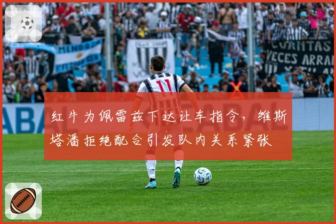 红牛为佩雷兹下达让车指令，维斯塔潘拒绝配合引发队内关系紧张