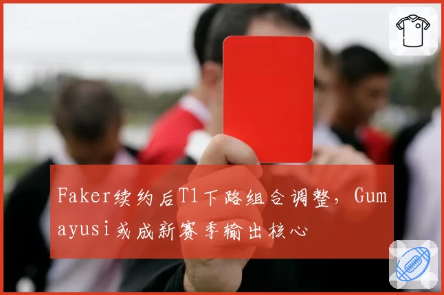 Faker续约后T1下路组合调整，Gumayusi或成新赛季输出核心
