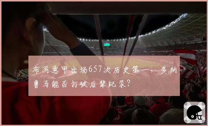 布冯意甲出场657次历史第一，多纳鲁马能否打破后辈纪录？