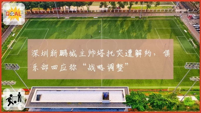 深圳新鹏城主帅塔托突遭解约，俱乐部回应称“战略调整”