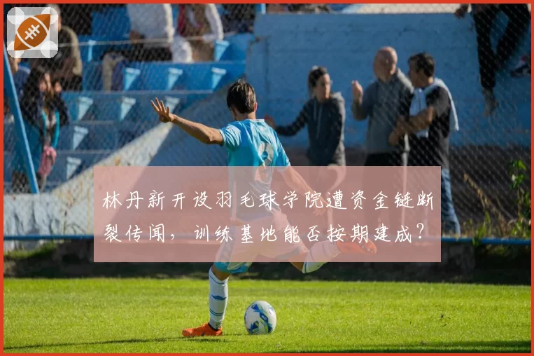 林丹新开设羽毛球学院遭资金链断裂传闻,训练基地能否按期建成?