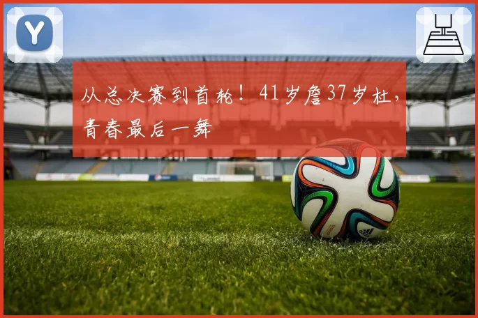 从总决赛到首轮！41岁詹37岁杜，青春最后一舞