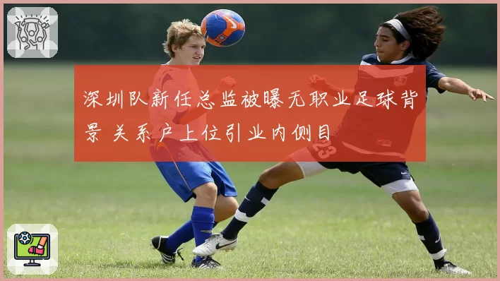 深圳队新任总监被曝无职业足球背景 关系户上位引业内侧目