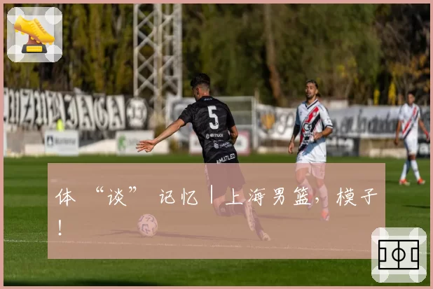 体 “谈” 记忆｜上海男篮，模子！