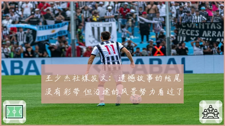 王少杰社媒发文：遗憾故事的结尾没有彩带 但沿途的风景努力看过了