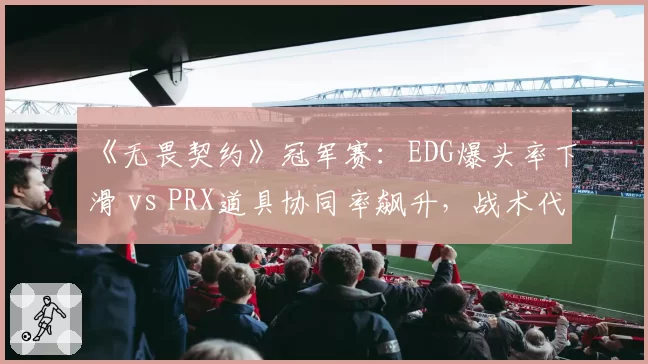 《无畏契约》冠军赛:EDG爆头率下滑 vs PRX道具协同率飙升,战术代差显现