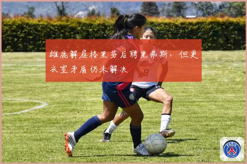 雄鹿解雇格里芬后聘里弗斯，但更衣室矛盾仍未解决