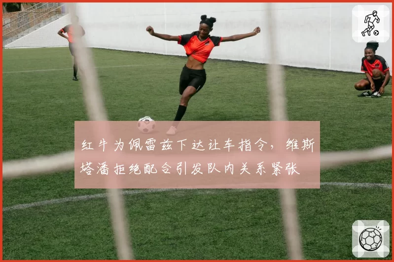 红牛为佩雷兹下达让车指令，维斯塔潘拒绝配合引发队内关系紧张