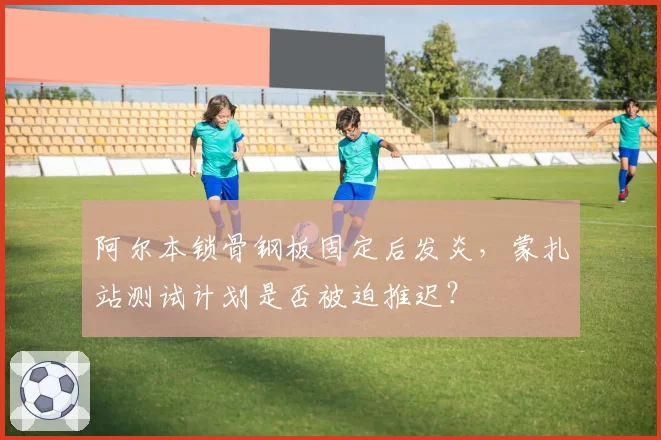 阿尔本锁骨钢板固定后发炎,蒙扎站测试计划是否被迫推迟?