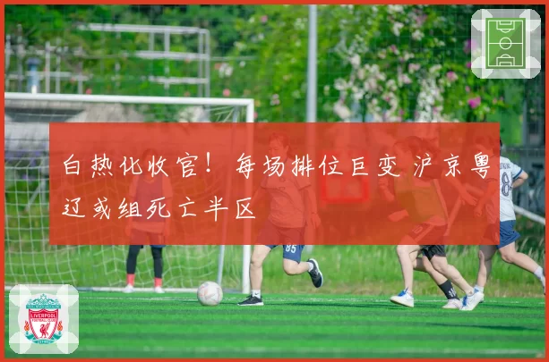 白热化收官!每场排位巨变 沪京粤辽或组死亡半区