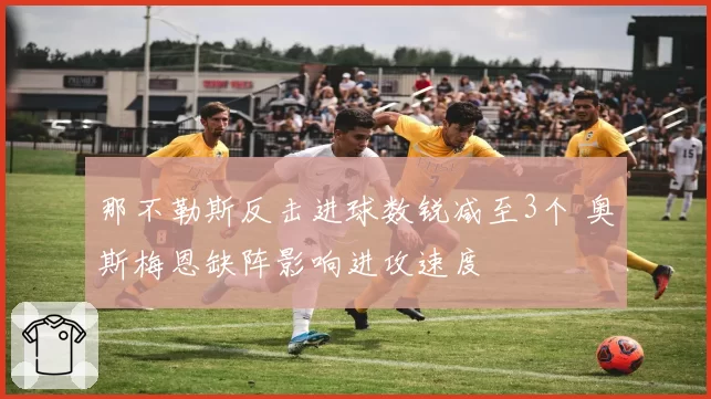 那不勒斯反击进球数锐减至3个 奥斯梅恩缺阵影响进攻速度