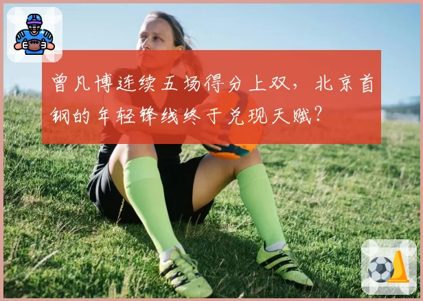 曾凡博连续五场得分上双，北京首钢的年轻锋线终于兑现天赋？