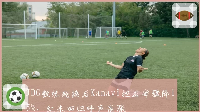 JDG教练轮换后Kanavi控龙率骤降15%，红米回归呼声高涨