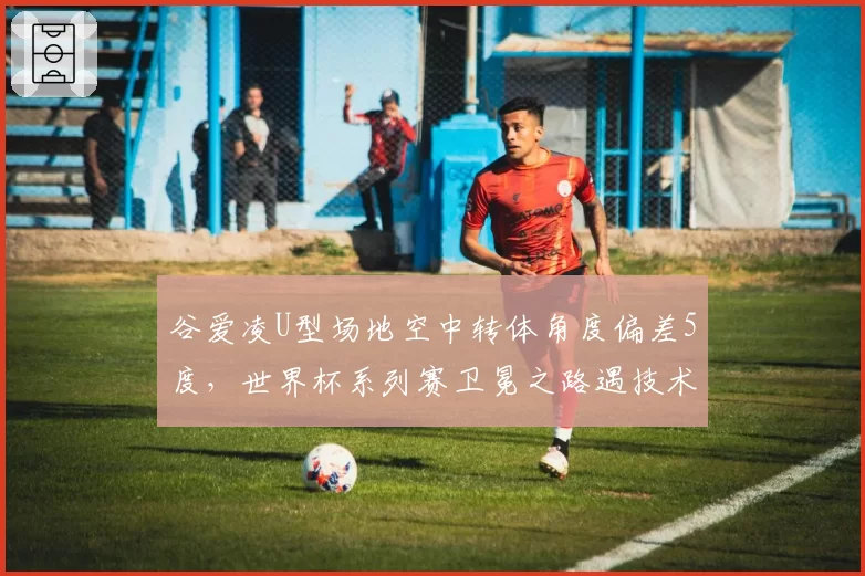 谷爱凌U型场地空中转体角度偏差5度，世界杯系列赛卫冕之路遇技术挑战？
