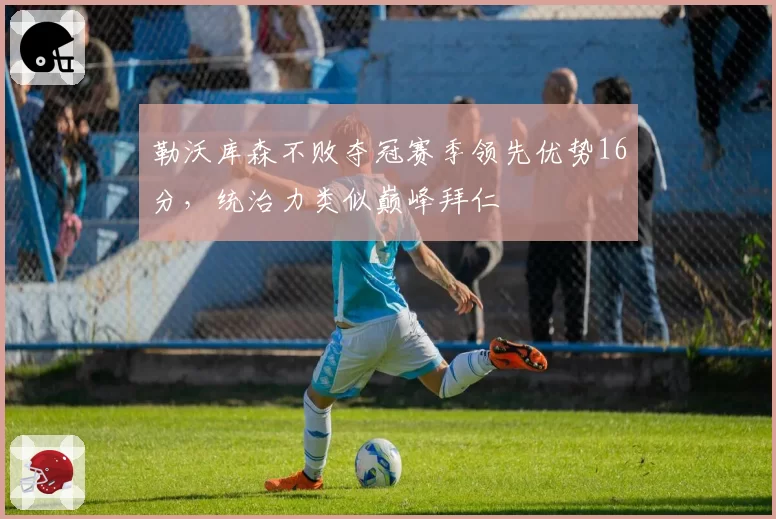 勒沃库森不败夺冠赛季领先优势16分，统治力类似巅峰拜仁