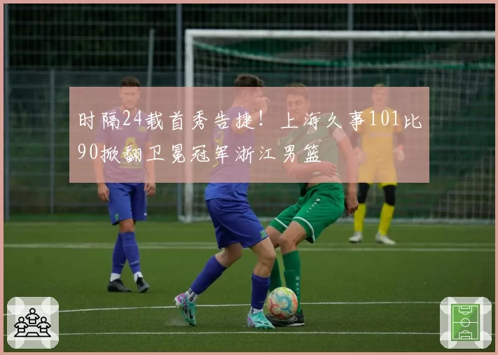 时隔24载首秀告捷!上海久事101比90掀翻卫冕冠军浙江男篮