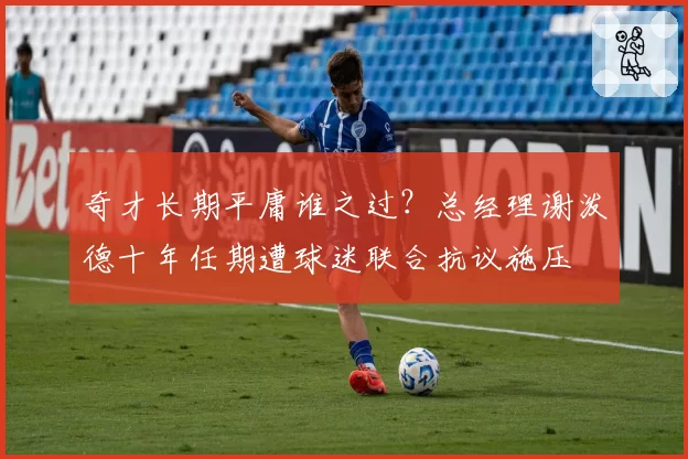 奇才长期平庸谁之过？总经理谢泼德十年任期遭球迷联合抗议施压