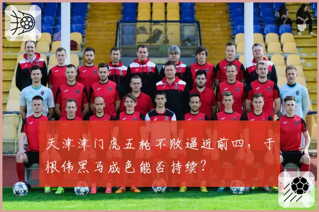 天津津门虎五轮不败逼近前四，于根伟黑马成色能否持续？