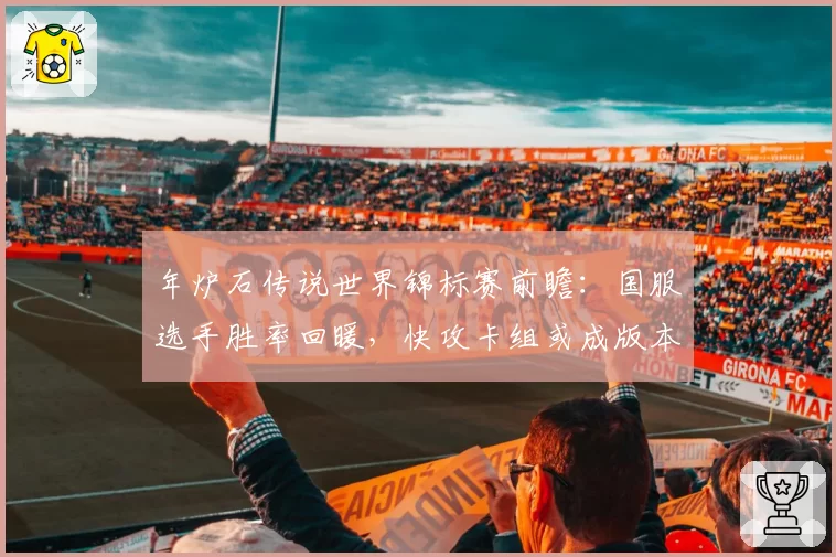 年炉石传说世界锦标赛前瞻:国服选手胜率回暖,快攻卡组或成版本答案