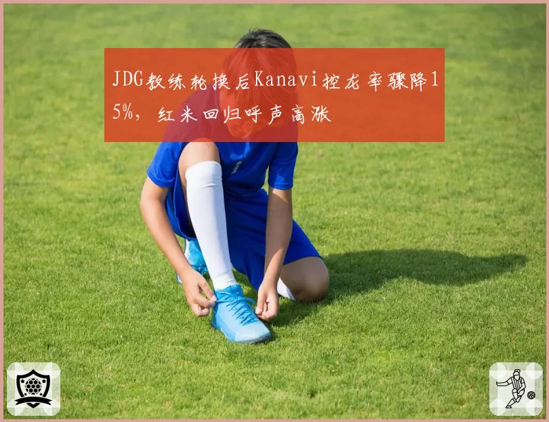 JDG教练轮换后Kanavi控龙率骤降15%，红米回归呼声高涨