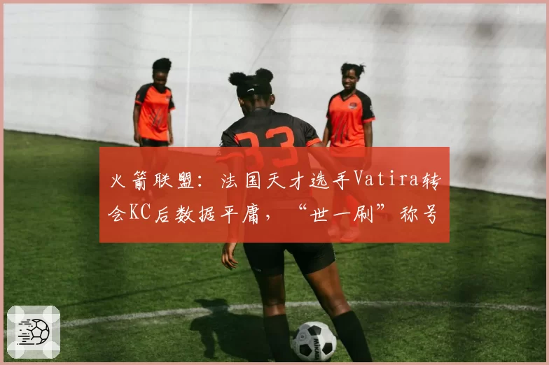 火箭联盟：法国天才选手Vatira转会KC后数据平庸，“世一刷”称号名不副实？