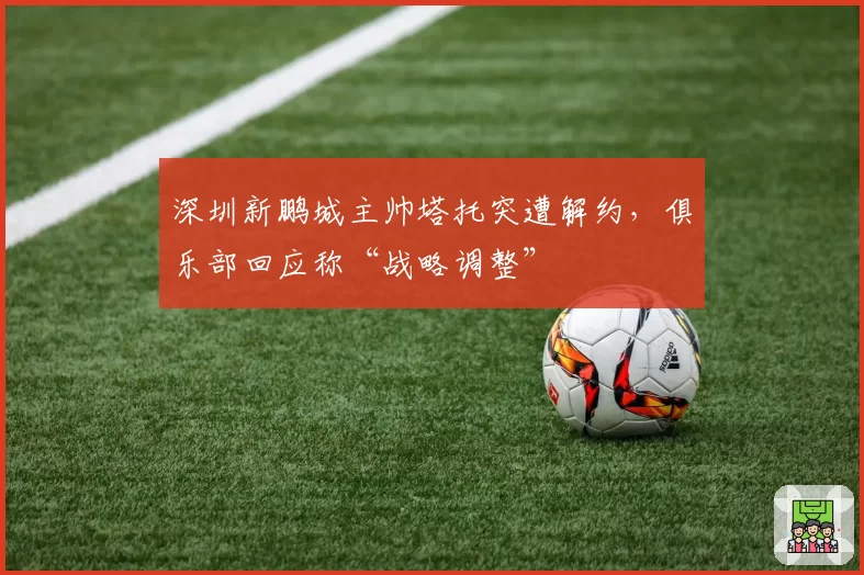 深圳新鹏城主帅塔托突遭解约，俱乐部回应称“战略调整”