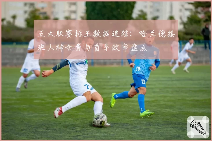 五大联赛标王数据追踪：哈兰德接班人转会费与首季效率盘点