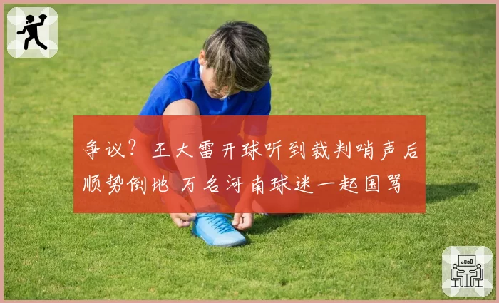 争议?王大雷开球听到裁判哨声后顺势倒地 万名河南球迷一起国骂