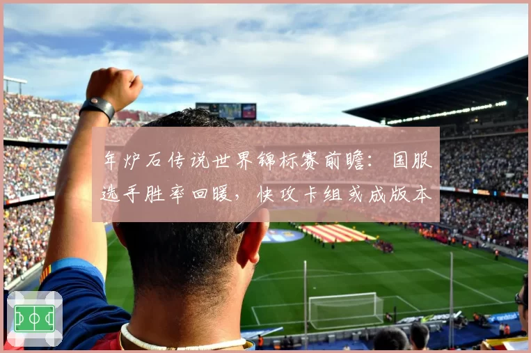 年炉石传说世界锦标赛前瞻:国服选手胜率回暖,快攻卡组或成版本答案