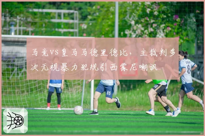 马竞vs皇马马德里德比，主裁判多次无视暴力犯规引西蒙尼嘲讽