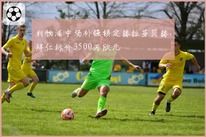 利物浦中场补强锁定赫拉芬贝赫,拜仁标价3500万欧元