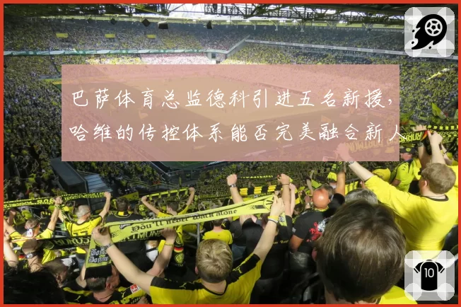 巴萨体育总监德科引进五名新援，哈维的传控体系能否完美融合新人？