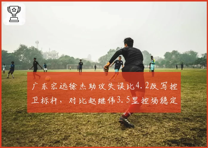 广东宏远徐杰助攻失误比4.2改写控卫标杆，对比赵继伟3.5显控场稳定性差距