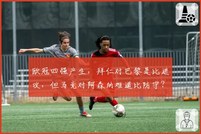 欧冠四强产生，拜仁对巴黎是比进攻，但马竞对阿森纳难道比防守？