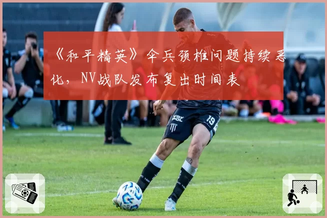 《和平精英》伞兵颈椎问题持续恶化，NV战队发布复出时间表