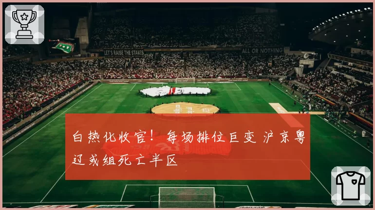 白热化收官！每场排位巨变 沪京粤辽或组死亡半区