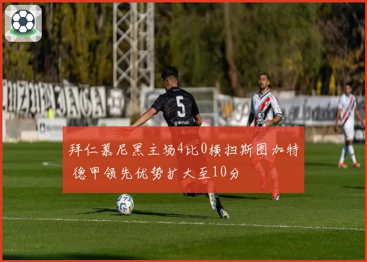 拜仁慕尼黑主场4比0横扫斯图加特 德甲领先优势扩大至10分