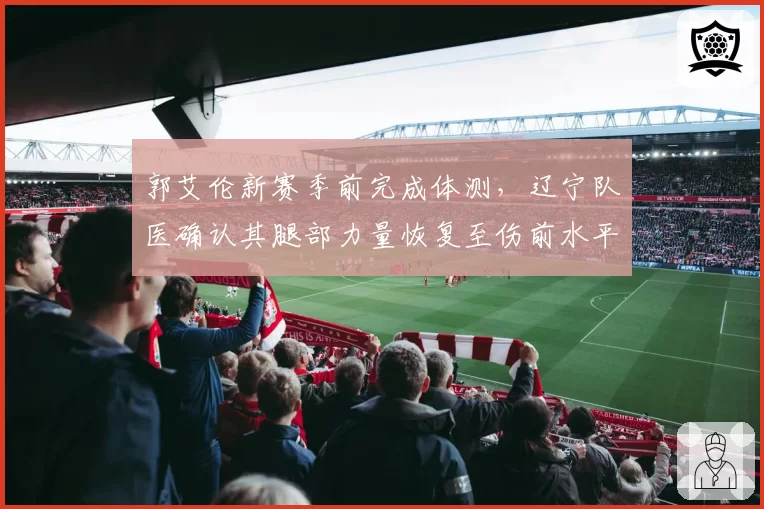 郭艾伦新赛季前完成体测，辽宁队医确认其腿部力量恢复至伤前水平