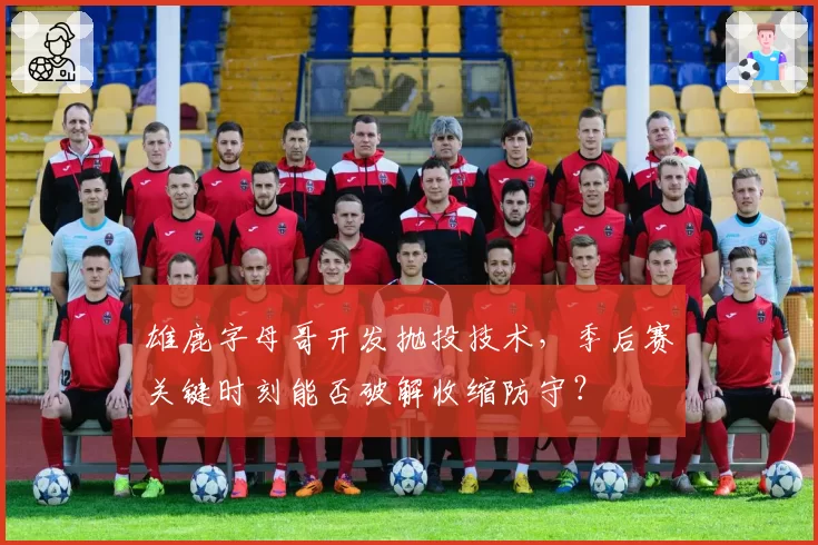 雄鹿字母哥开发抛投技术，季后赛关键时刻能否破解收缩防守？